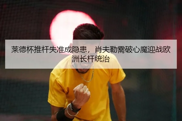 莱德杯推杆失准成隐患，肖夫勒需破心魔迎战欧洲长杆统治