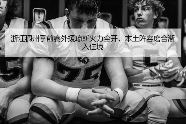 浙江稠州季前赛外援琼斯火力全开，本土阵容磨合渐入佳境
